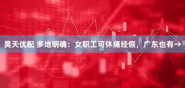 昊天优配 多地明确：女职工可休痛经假，广东也有→