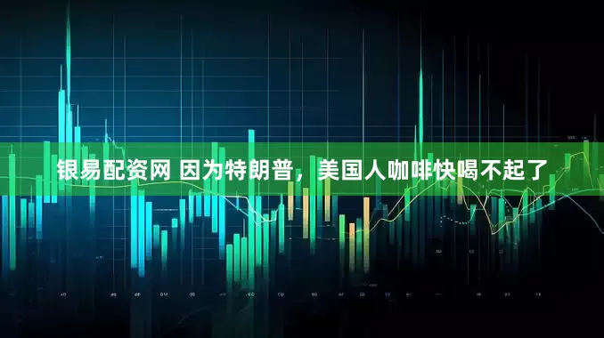 银易配资网 因为特朗普，美国人咖啡快喝不起了