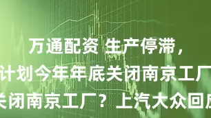 万通配资 生产停滞，大众汽车计划今年年底关闭南京工厂？上汽大众回应