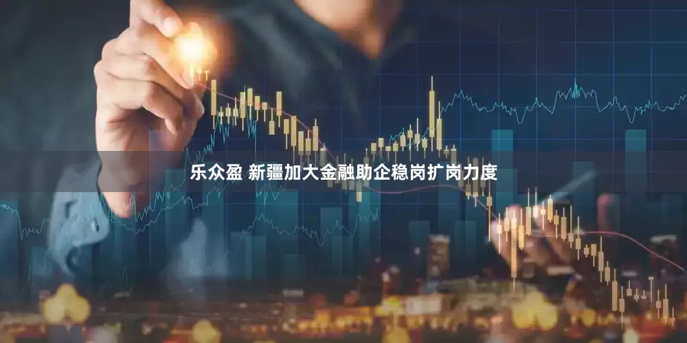 乐众盈 新疆加大金融助企稳岗扩岗力度