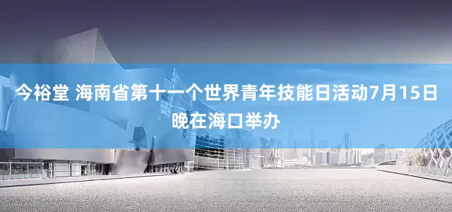 今裕堂 海南省第十一个世界青年技能日活动7月15日晚在海口举办