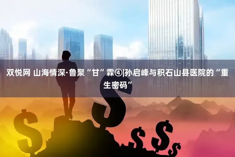 双悦网 山海情深·鲁聚“甘”霖④|孙启峰与积石山县医院的“重生密码”