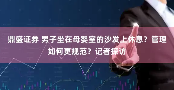 鼎盛证券 男子坐在母婴室的沙发上休息？管理如何更规范？记者探访