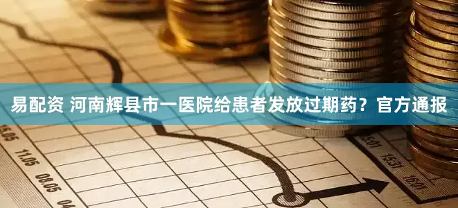 易配资 河南辉县市一医院给患者发放过期药？官方通报