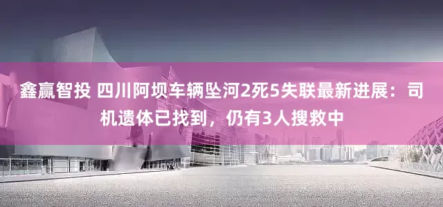 鑫赢智投 四川阿坝车辆坠河2死5失联最新进展：司机遗体已找到，仍有3人搜救中