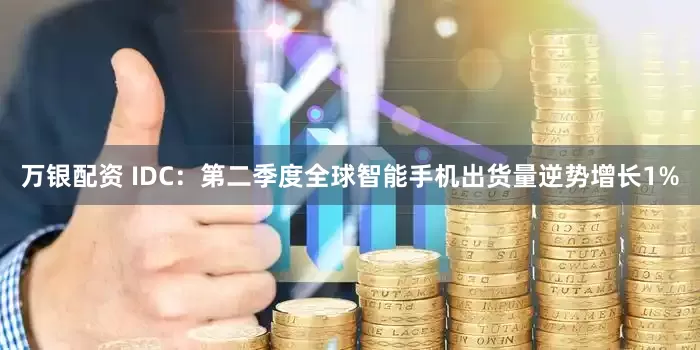 万银配资 IDC：第二季度全球智能手机出货量逆势增长1%