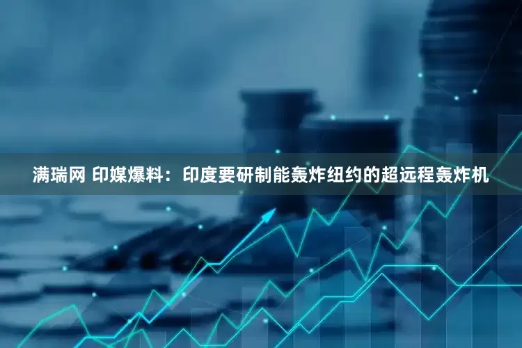 满瑞网 印媒爆料：印度要研制能轰炸纽约的超远程轰炸机