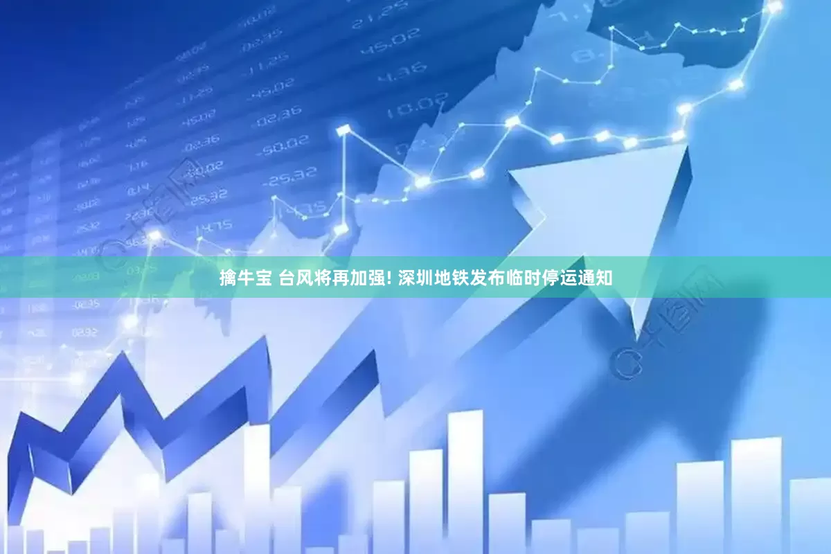 擒牛宝 台风将再加强! 深圳地铁发布临时停运通知