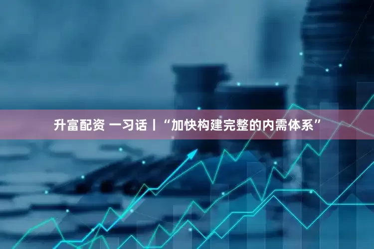 升富配资 一习话丨“加快构建完整的内需体系”