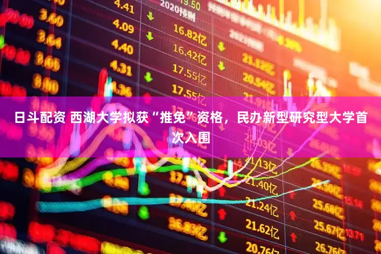 日斗配资 西湖大学拟获“推免”资格，民办新型研究型大学首次入围