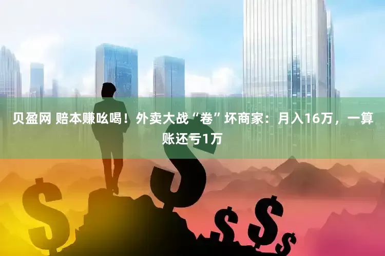 贝盈网 赔本赚吆喝！外卖大战“卷”坏商家：月入16万，一算账还亏1万