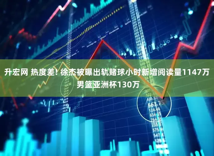 升宏网 热度差! 徐杰被曝出轨赌球小时新增阅读量1147万 男篮亚洲杯130万