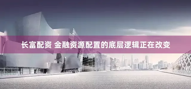 长富配资 金融资源配置的底层逻辑正在改变