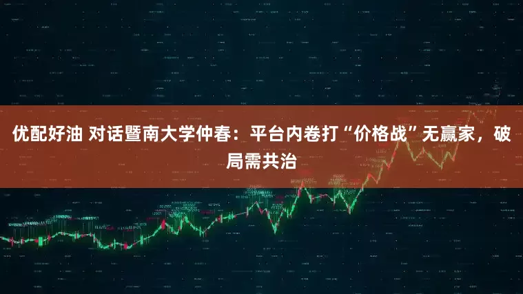 优配好油 对话暨南大学仲春：平台内卷打“价格战”无赢家，破局需共治