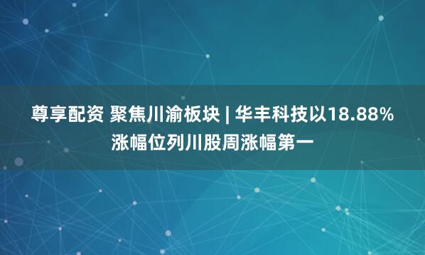 尊享配资 聚焦川渝板块 | 华丰科技以18.88%涨幅位列川股周涨幅第一