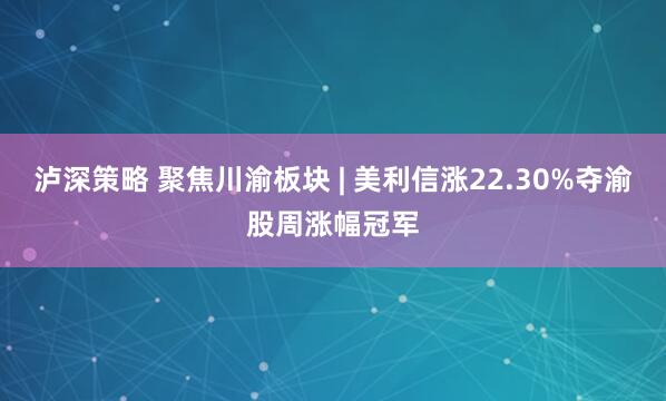 泸深策略 聚焦川渝板块 | 美利信涨22.30%夺渝股周涨幅冠军