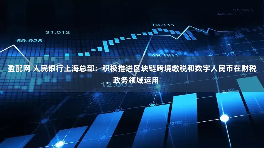 盈配网 人民银行上海总部：积极推进区块链跨境缴税和数字人民币在财税、政务领域运用