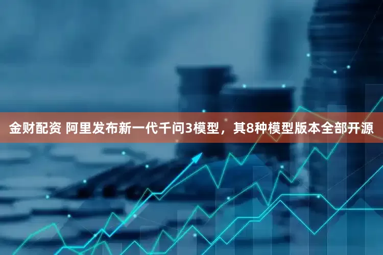 金财配资 阿里发布新一代千问3模型，其8种模型版本全部开源