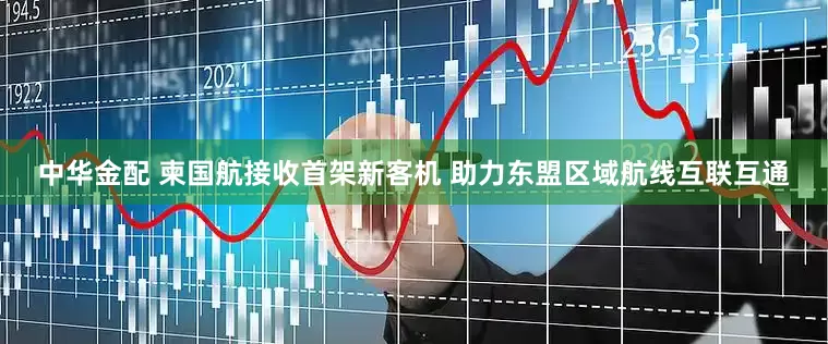 中华金配 柬国航接收首架新客机 助力东盟区域航线互联互通