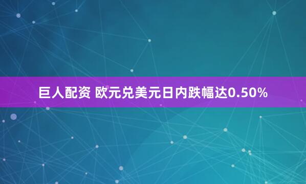 巨人配资 欧元兑美元日内跌幅达0.50%