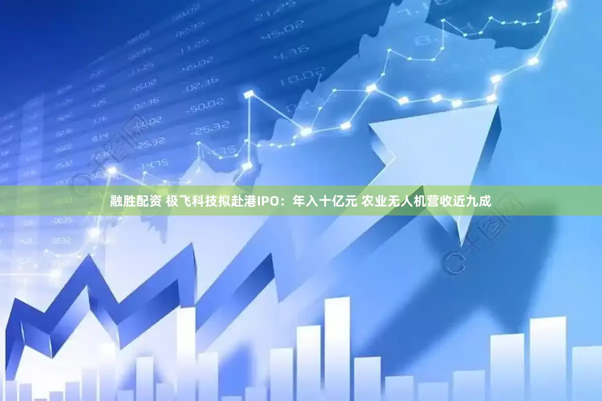 融胜配资 极飞科技拟赴港IPO：年入十亿元 农业无人机营收近九成