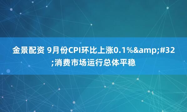 金景配资 9月份CPI环比上涨0.1% 消费市场运行总体平稳