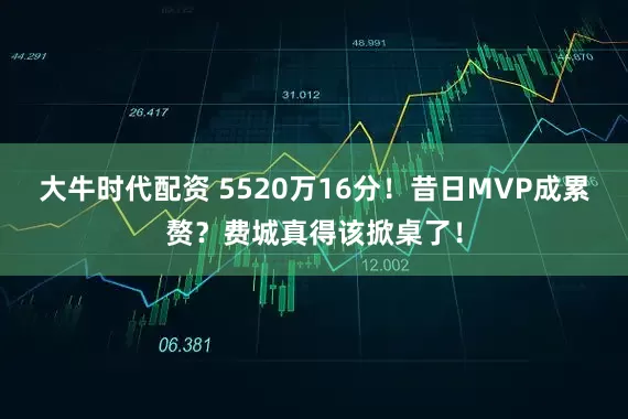 大牛时代配资 5520万16分！昔日MVP成累赘？费城真得该掀桌了！