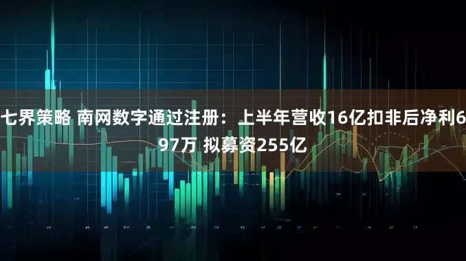 七界策略 南网数字通过注册：上半年营收16亿扣非后净利697万 拟募资255亿