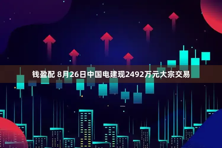 钱盈配 8月26日中国电建现2492万元大宗交易