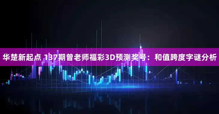 华楚新起点 137期曾老师福彩3D预测奖号：和值跨度字谜分析