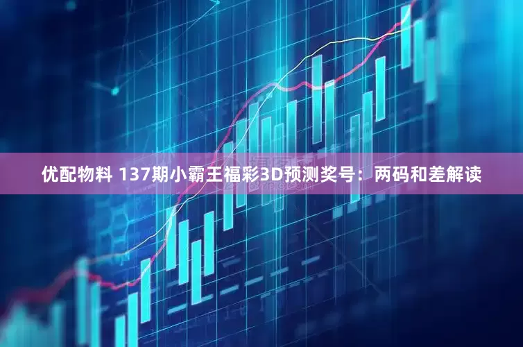 优配物料 137期小霸王福彩3D预测奖号：两码和差解读