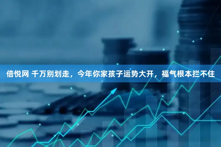 倍悦网 千万别划走，今年你家孩子运势大开，福气根本拦不住