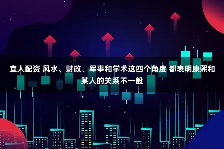 宜人配资 风水、财政、军事和学术这四个角度 都表明康熙和某人的关系不一般