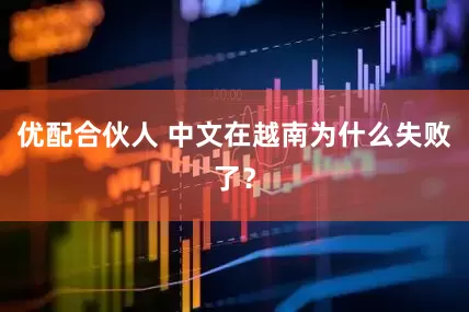 优配合伙人 中文在越南为什么失败了？