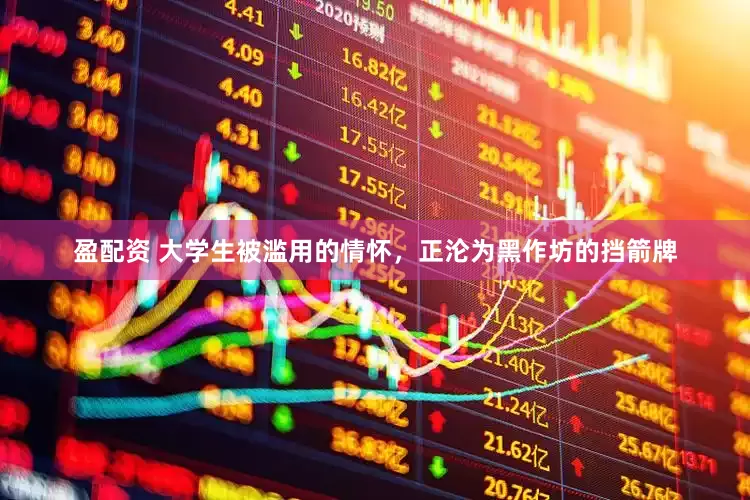 盈配资 大学生被滥用的情怀，正沦为黑作坊的挡箭牌