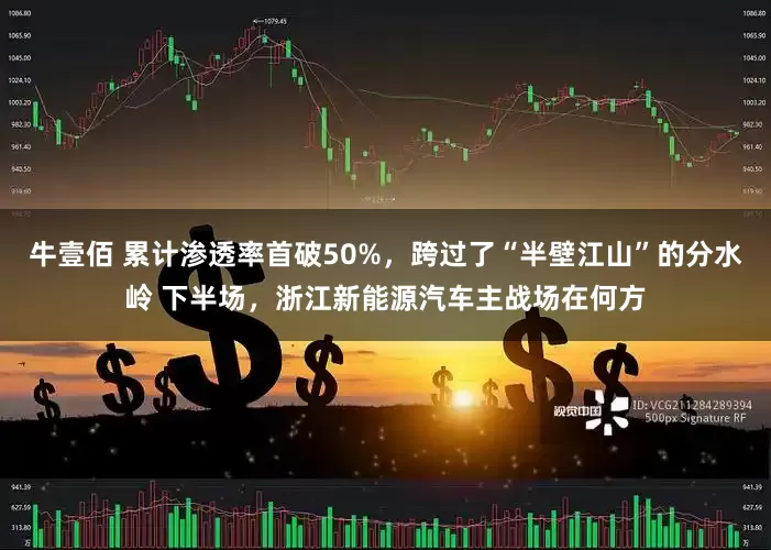 牛壹佰 累计渗透率首破50%,跨过了“半壁江山”的分水岭 下半场,浙江新能源汽车主战场在何方